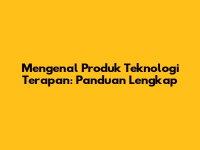 Mengenal Produk Teknologi Terapan: Panduan Lengkap