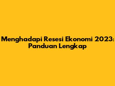 Menghadapi Resesi Ekonomi 2023: Panduan Lengkap