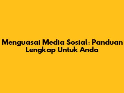 Menguasai Media Sosial: Panduan Lengkap Untuk Anda