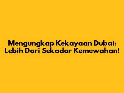 Mengungkap Kekayaan Dubai: Lebih Dari Sekadar Kemewahan!