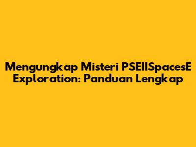 Mengungkap Misteri PSEIISpacesE Exploration: Panduan Lengkap