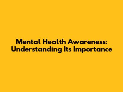 Mental Health Awareness: Understanding Its Importance