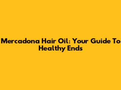 Mercadona Hair Oil: Your Guide To Healthy Ends
