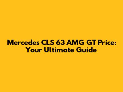 Mercedes CLS 63 AMG GT Price: Your Ultimate Guide