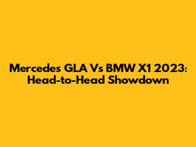 Mercedes GLA Vs BMW X1 2023: Head-to-Head Showdown
