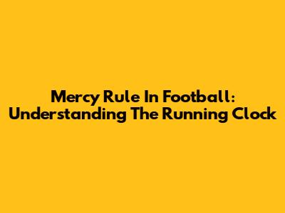 Mercy Rule In Football: Understanding The Running Clock