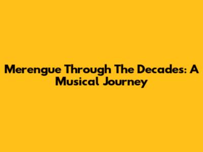 Merengue Through The Decades: A Musical Journey