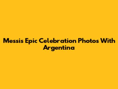 Messi's Epic Celebration Photos With Argentina