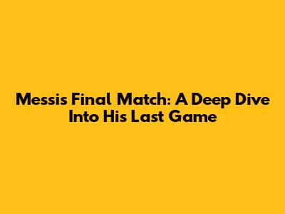 Messi's Final Match: A Deep Dive Into His Last Game