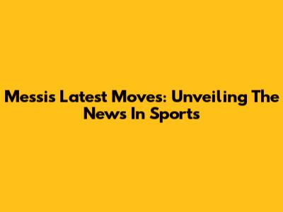 Messi's Latest Moves: Unveiling The News In Sports