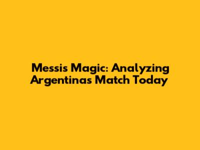 Messi's Magic: Analyzing Argentina's Match Today