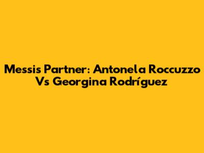 Messi's Partner: Antonela Roccuzzo Vs Georgina Rodríguez