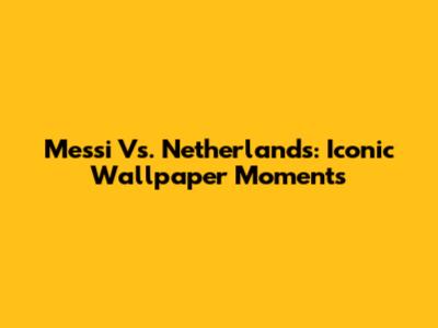 Messi Vs. Netherlands: Iconic Wallpaper Moments