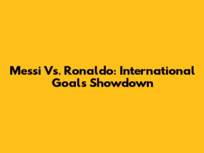 Messi Vs. Ronaldo: International Goals Showdown