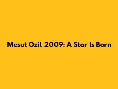 Mesut Ozil 2009: A Star Is Born