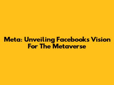 Meta: Unveiling Facebook's Vision For The Metaverse