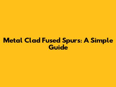 Metal Clad Fused Spurs: A Simple Guide