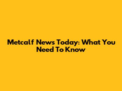 Metcalf News Today: What You Need To Know