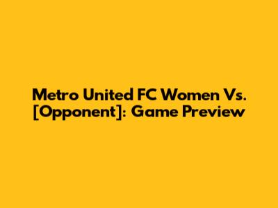 Metro United FC Women Vs. [Opponent]: Game Preview