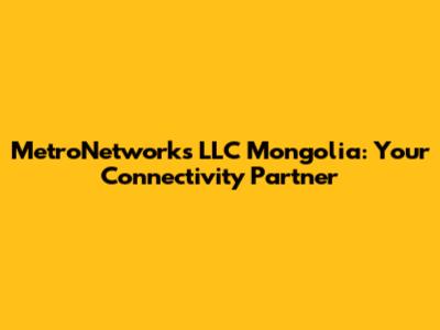 MetroNetworks LLC Mongolia: Your Connectivity Partner