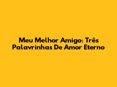 Meu Melhor Amigo: Três Palavrinhas De Amor Eterno