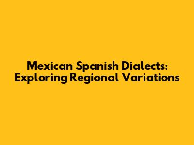 Mexican Spanish Dialects: Exploring Regional Variations