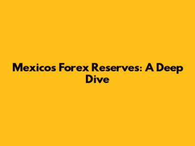 Mexico's Forex Reserves: A Deep Dive