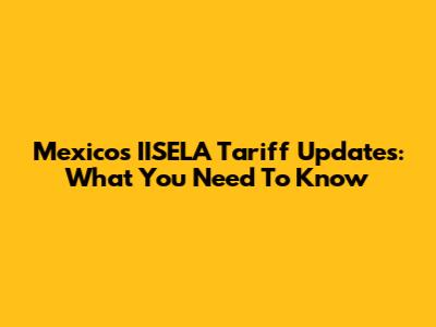 Mexico's IISELA Tariff Updates: What You Need To Know