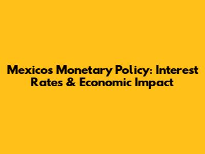 Mexico's Monetary Policy: Interest Rates & Economic Impact