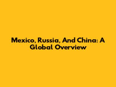 Mexico, Russia, And China: A Global Overview