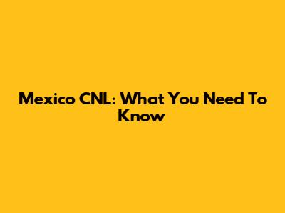Mexico CNL: What You Need To Know