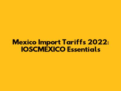 Mexico Import Tariffs 2022: IOSCMEXICO Essentials