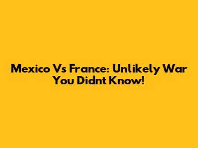 Mexico Vs France: Unlikely War You Didn't Know!