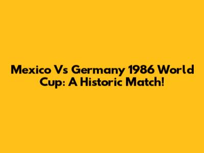 Mexico Vs Germany 1986 World Cup: A Historic Match!