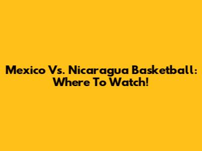 Mexico Vs. Nicaragua Basketball: Where To Watch!