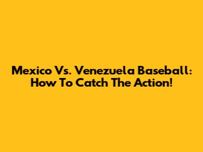 Mexico Vs. Venezuela Baseball: How To Catch The Action!