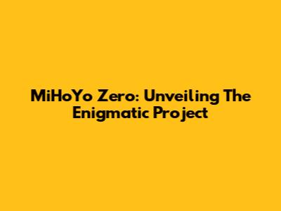 MiHoYo Zero: Unveiling The Enigmatic Project