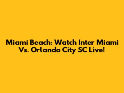 Miami Beach: Watch Inter Miami Vs. Orlando City SC Live!