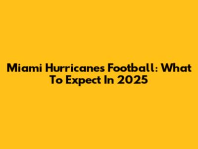 Miami Hurricanes Football: What To Expect In 2025