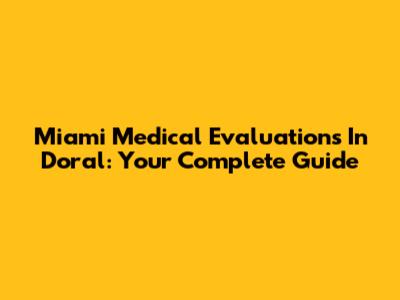 Miami Medical Evaluations In Doral: Your Complete Guide