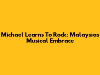 Michael Learns To Rock: Malaysia's Musical Embrace