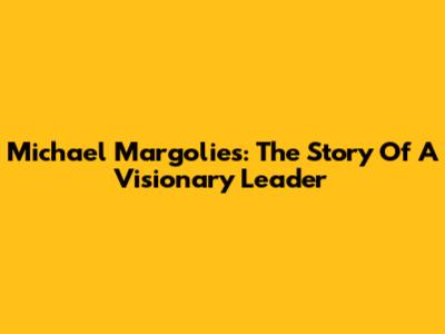 Michael Margolies: The Story Of A Visionary Leader
