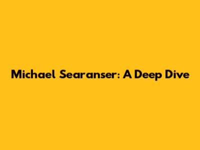 Michael Searanser: A Deep Dive