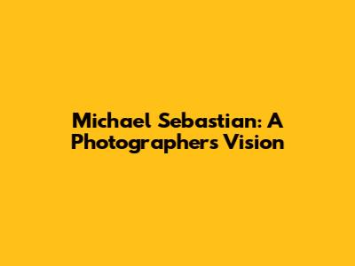 Michael Sebastian: A Photographer's Vision