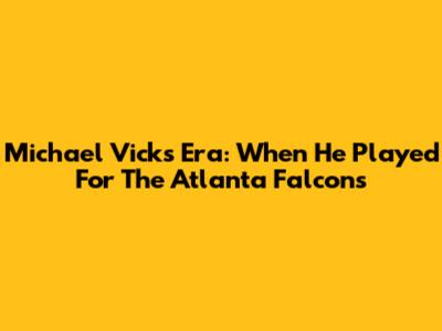 Michael Vick's Era: When He Played For The Atlanta Falcons