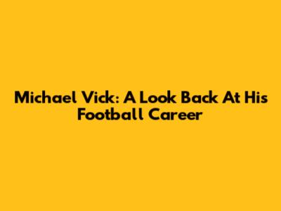 Michael Vick: A Look Back At His Football Career