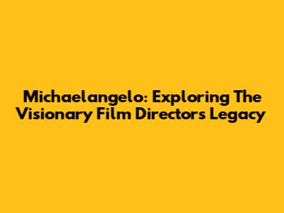Michaelangelo: Exploring The Visionary Film Director's Legacy