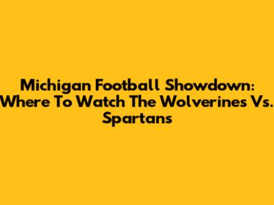 Michigan Football Showdown: Where To Watch The Wolverines Vs. Spartans