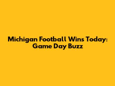 Michigan Football Wins Today: Game Day Buzz