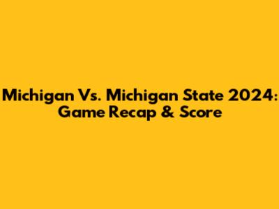 Michigan Vs. Michigan State 2024: Game Recap & Score